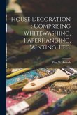House Decoration: comprising Whitewashing, Paperhanging, Painting, Etc.
