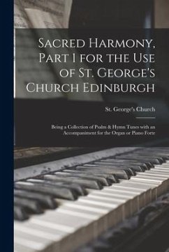 Sacred Harmony, Part 1 for the Use of St. George's Church Edinburgh: Being a Collection of Psalm & Hymn Tunes With an Accompaniment for the Organ or P