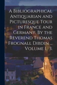 A Bibliographical Antiquarian and Picturesque Tour in France and Germany. By the Reverend Thomas Frognall Dibdin ... Volume 1. 3. - Anonymous