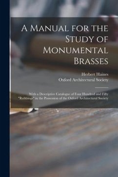 A Manual for the Study of Monumental Brasses: With a Descriptive Catalogue of Four Hundred and Fifty 