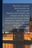 Ibn Khallikan's Biographical Dictionary Translated From the Arabic by Bn. Mac Guckin De Slane Paris Oriental Translation Fund of Great Britain and Nor
