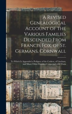 A Revised Genealogical Account of the Various Families Descended From Francis Fox, of St. Germans, Cornwall: to Which is Appended a Pedigree of the Cr - Anonymous