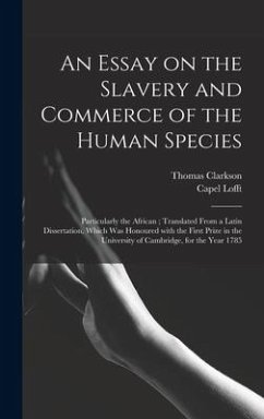 An Essay on the Slavery and Commerce of the Human Species: Particularly the African; Translated From a Latin Dissertation, Which Was Honoured With the - Clarkson, Thomas