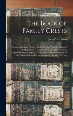 The Book of Family Crests: Comprising Nearly Every Family Bearing, Properly Blazoned and Explained ... With the Surnames of the Bearers, Alphabet - Elven, John Peter