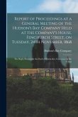 Report of Proceedings at a General Meeting of the Hudson's Bay Company Held at the Company's House, Fenchurch Street, on Tuesday, 24th November, 1868