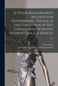 A Vigor Measurement Method for Determining Trends in the Condition of Key Forage Bunchgrasses on Montana Elk Ranges; 1957 - Cole, Glen F.