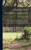 The Pacific Guano Company; Its History; Its Products and Trade; Its Relation to Agriculture. Exhausted Guano Islands of the Pacific Ocean; Howland's Island, Chiacha Islands, Etc., Etc. The Swan Islands. The Marl Beds and Phosphate Rock of South...