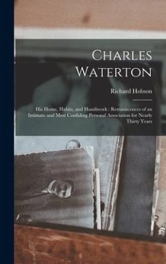 Charles Waterton: His Home, Habits, and Handiwork: Reminiscences of an Intimate and Most Confiding Personal Association for Nearly Thirt - Hobson, Richard