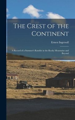 The Crest of the Continent: a Record of a Summer's Ramble in the Rocky Mountains and Beyond - Ingersoll, Ernest