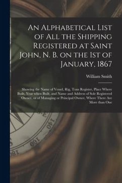 An Alphabetical List of All the Shipping Registered at Saint John, N. B. on the 1st of January, 1867 [microform]: Showing the Name of Vessel, Rig, Ton - Smith, William