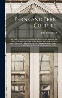 Ferns and Fern Culture: Their Native Habitats, Organisation, Habits of Growth, Compost for Different Genera; Cultivation in Pots, Baskets, Roc - Birkenhead, John