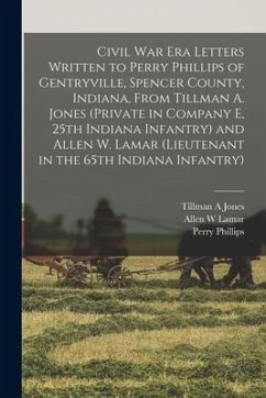 Civil War Era Letters Written to Perry Phillips of Gentryville, Spencer County, Indiana, From Tillman A. Jones (private in Company E, 25th Indiana Inf - Jones, Tillman A.; Lamar, Allen W.; Phillips, Perry