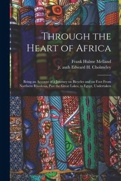 Through the Heart of Africa: Being an Account of a Journey on Bicycles and on Foot From Northern Rhodesia, Past the Great Lakes, to Egypt, Undertak - Melland, Frank Hulme