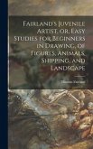 Fairland's Juvenile Artist, or, Easy Studies for Beginners in Drawing, of Figures, Animals, Shipping, and Landscape