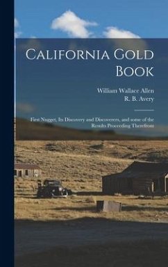 California Gold Book: First Nugget, Its Discovery and Discoverers, and Some of the Results Proceeding Therefrom - Allen, William Wallace