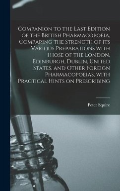 Companion to the Last Edition of the British Pharmacopoeia, Comparing the Strength of Its Various Preparations With Those of the London, Edinburgh, Dublin, United States, and Other Foreign Pharmacopoeias, With Practical Hints on Prescribing - Squire, Peter