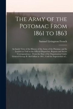 The Army of the Potomac From 1861 to 1863: an Inside View of the History of the Army of the Potomac and Its Leaders as Told in the Official Dispatches - French, Samuel Livingston