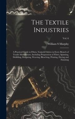 The Textile Industries: a Practical Guide to Fibres, Yarns & Fabrics in Every Branch of Textile Manufacture, Including Preparation of Fibres, - Murphy, William S.