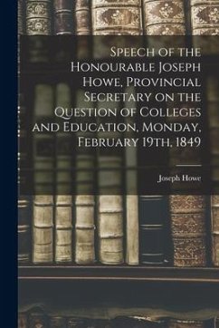 Speech of the Honourable Joseph Howe, Provincial Secretary on the Question of Colleges and Education, Monday, February 19th, 1849 [microform] - Howe, Joseph