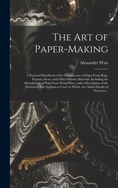 The Art of Paper-making: a Practical Handbook of the Manufacture of Paper From Rags, Esparto, Straw, and Other Fibrous Materials, Including the - Watt, Alexander