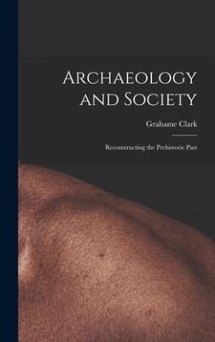 Archaeology and Society; Reconstructing the Prehistoric Past - Clark, Grahame