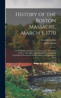 History of the Boston Massacre, March 5, 1770; Consisting of the Narrative of the Town, the Trial of the Soldiers: and a Historical Introduction, Cont - Kidder, Frederic; Adams, John