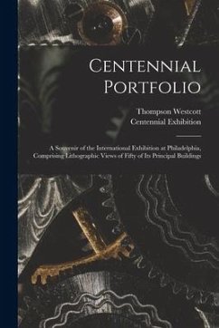 Centennial Portfolio: a Souvenir of the International Exhibition at Philadelphia, Comprising Lithographic Views of Fifty of Its Principal Bu - Westcott, Thompson