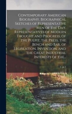 Contemporary American Biography. Biographical Sketches of Representative Men of the Day. Representatives of Modern Thought and Progress, of the Pulpit, the Press, the Bench and Bar, of Legislation, Invention, and the Great Industrial Interests of The...; 1 - Anonymous