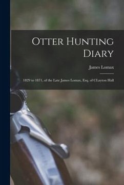 Otter Hunting Diary: 1829 to 1871, of the Late James Lomax, Esq. of CLayton Hall - Lomax, James