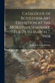 Catalogue of Bethlehem Art Exhibition at the Moravian Seminary, Feb. 24 to March 7, 1908