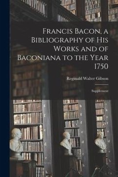 Francis Bacon, a Bibliography of His Works and of Baconiana to the Year 1750: Supplement - Gibson, Reginald Walter