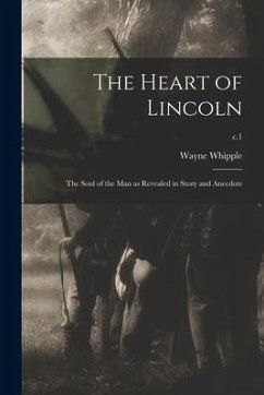 The Heart of Lincoln: the Soul of the Man as Revealed in Story and Anecdote; c.1 - Whipple, Wayne