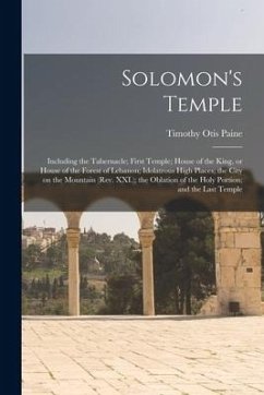 Solomon's Temple: Including the Tabernacle; First Temple; House of the King, or House of the Forest of Lebanon; Idolatrous High Places; - Paine, Timothy Otis