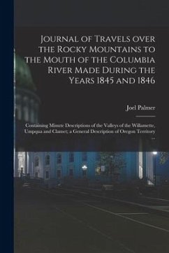 Journal of Travels Over the Rocky Mountains to the Mouth of the Columbia River Made During the Years 1845 and 1846 [microform]: Containing Minute Desc - Palmer, Joel