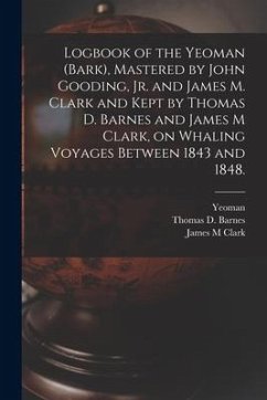 Logbook of the Yeoman (Bark), Mastered by John Gooding, Jr. and James M. Clark and Kept by Thomas D. Barnes and James M Clark, on Whaling Voyages Betw - Barnes, Thomas D.; Clark, James M.