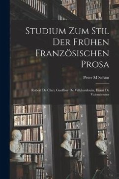 Studium Zum Stil Der Frühen Französischen Prosa: Robert De Clari, Geoffroy De Villehardouin, Henri De Valenciennes - Schon, Peter M.