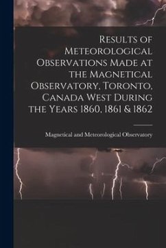 Results of Meteorological Observations Made at the Magnetical Observatory, Toronto, Canada West During the Years 1860, 1861 & 1862 [microform]