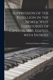 Suppression of the Rebellion in the North West Territories of Canada, 1885. Edited, With Introd.