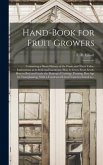 Hand-book for Fruit Growers; Containing a Short History of the Fruits and Their Value, Instructions as to Soils and Locations, How to Grow From Seeds, How to Bud and Graft, the Making of Cuttings, Pruning, Best Age for Transplanting. With a Condensed...