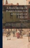 A Handbook of Plant-form for Students of Design; One Hundred Plates, Comprising Nearly 800 Illustrations, Drawn and Described, and With an Introductory Chapter on Design and a Glossary of Botanical Terms
