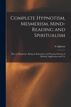 Complete Hypnotism, Mesmerism, Mind-reading and Spiritualism: How to Hypnotize, Being an Exhaustive and Practical System of Method, Application and Us - Alpheus, A.