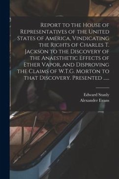 Report to the House of Representatives of the United States of America, Vindicating the Rights of Charles T. Jackson to the Discovery of the Anaesthet