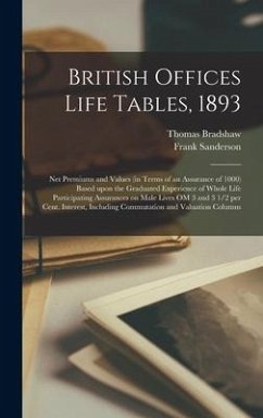 British Offices Life Tables, 1893 [microform]: Net Premiums and Values (in Terms of an Assurance of 1000) Based Upon the Graduated Experience of Whole - Bradshaw, Thomas; Sanderson, Frank