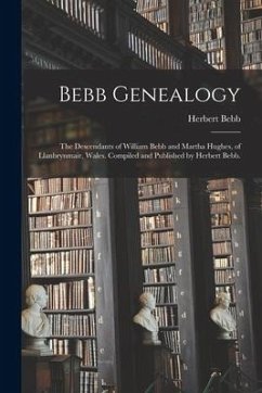 Bebb Genealogy; the Descendants of William Bebb and Martha Hughes, of Llanbrynmair, Wales. Compiled and Published by Herbert Bebb. - Bebb, Herbert