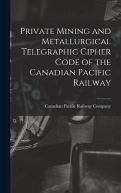 Private Mining and Metallurgical Telegraphic Cipher Code of the Canadian Pacific Railway [microform]