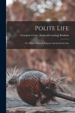 Polite Life; or, What is Right in Etiquete and the Social Arts - Benham, Georgene Corry