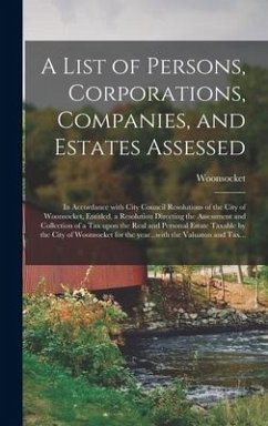 A List of Persons, Corporations, Companies, and Estates Assessed: in Accordance With City Council Resolutions of the City of Woonsocket, Entitled, a R