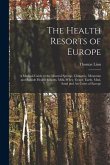 The Health Resorts of Europe [electronic Resource]: a Medical Guide to the Mineral Springs, Climactic, Mountain and Seaside Health Resorts, Milk, Whey