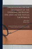 Observations on the Treatment of the Epiphora, or Watery Eye, and on the Fistula Lacrymalis: Together With Remarks on the Introduction of the Male Cat