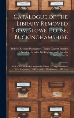 Catalogue of the Library Removed From Stowe House, Buckinghamshire: Which Will Be Sold at Auction by Messrs. S. Leigh Sotheby & Co.- 8th January, 1849